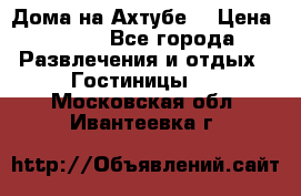 Дома на Ахтубе. › Цена ­ 500 - Все города Развлечения и отдых » Гостиницы   . Московская обл.,Ивантеевка г.